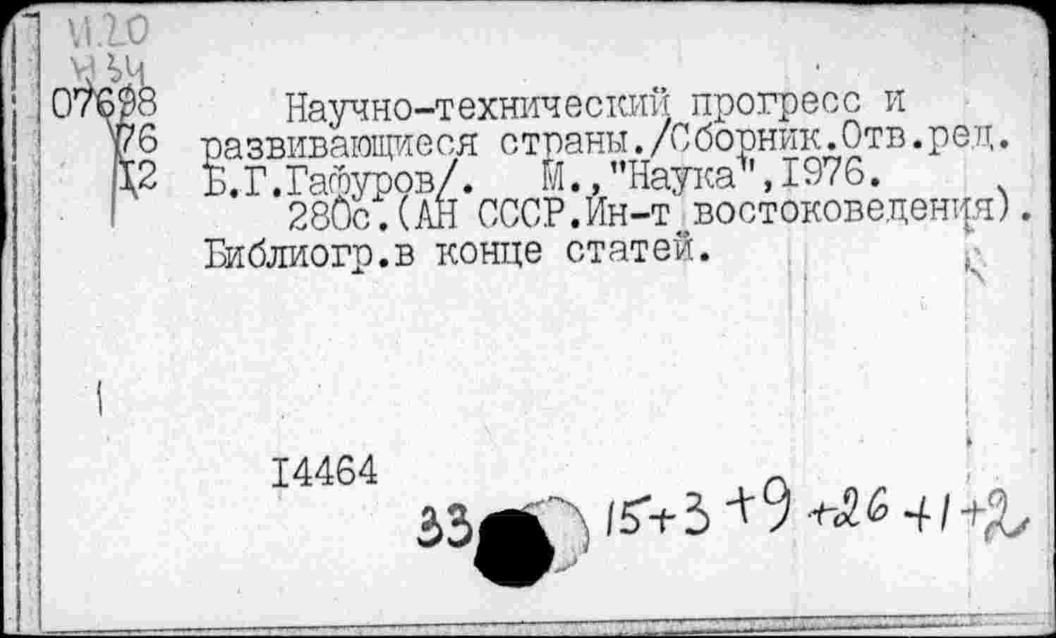 ﻿Научно-технический прогресс и развивающиеся страны./Сборник.Отв.ред. Б. Г.Гафуров/. И./’Наука ,1976.
280с.(АН СССР.Ин-т востоковедения) Библиогр.в конце статей.
14464
3 9	4 /